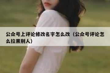 公众号上评论修改名字怎么改（公众号评论怎么拉黑别人）