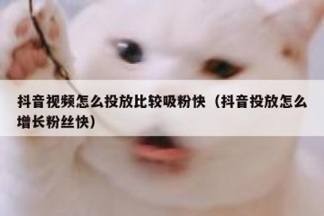 抖音视频怎么投放比较吸粉快（抖音投放怎么增长粉丝快）