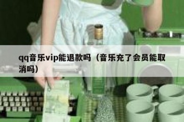 qq音乐vip能退款吗（音乐充了会员能取消吗）