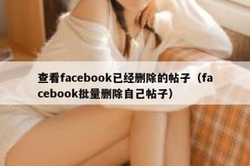 查看facebook已经删除的帖子（facebook批量删除自己帖子）