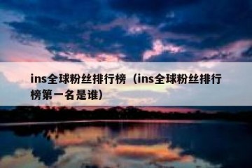 ins全球粉丝排行榜（ins全球粉丝排行榜第一名是谁）