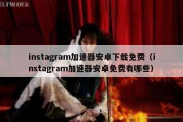 instagram加速器安卓下载免费（instagram加速器安卓免费有哪些）