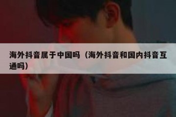 海外抖音属于中国吗（海外抖音和国内抖音互通吗）