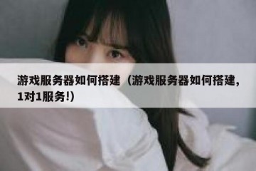 游戏服务器如何搭建（游戏服务器如何搭建,1对1服务!）
