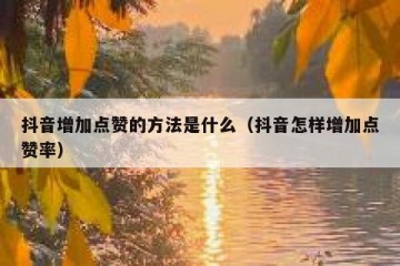 抖音增加点赞的方法是什么（抖音怎样增加点赞率）