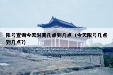 限号查询今天时间几点到几点（今天限号几点到几点?）