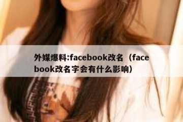外媒爆料:facebook改名（facebook改名字会有什么影响）