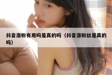 抖音涨粉有用吗是真的吗（抖音涨粉丝是真的吗）