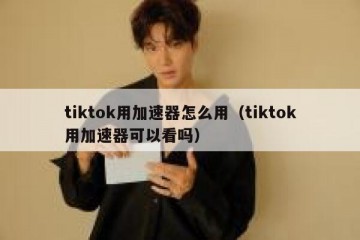 tiktok用加速器怎么用（tiktok用加速器可以看吗）