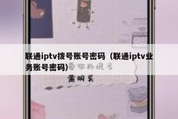 联通iptv拨号账号密码（联通iptv业务账号密码）