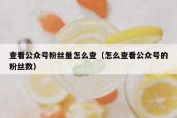 查看公众号粉丝量怎么查（怎么查看公众号的粉丝数）