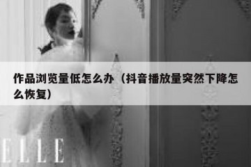作品浏览量低怎么办（抖音播放量突然下降怎么恢复）