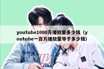 youtube1000万播放量多少钱（youtube一百万播放量等于多少钱）