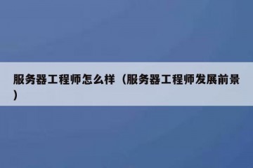 服务器工程师怎么样（服务器工程师发展前景）