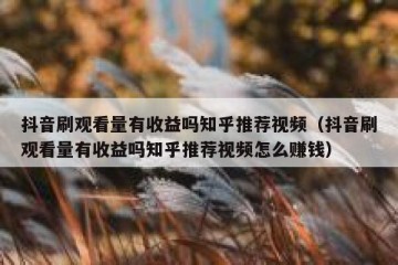 抖音刷观看量有收益吗知乎推荐视频（抖音刷观看量有收益吗知乎推荐视频怎么赚钱）