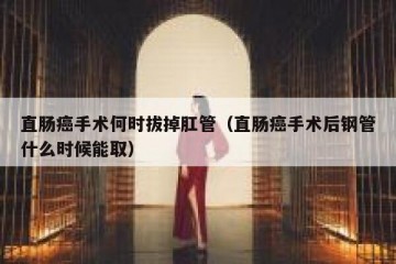 直肠癌手术何时拔掉肛管（直肠癌手术后钢管什么时候能取）