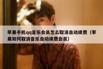 苹果手机qq音乐会员怎么取消自动续费（苹果如何取消音乐自动续费会员）