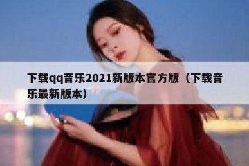 下载qq音乐2021新版本官方版（下载音乐最新版本）