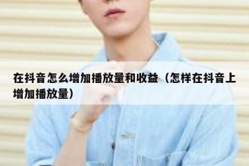在抖音怎么增加播放量和收益（怎样在抖音上增加播放量）