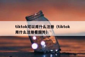 tiktok可以用什么注册（tiktok用什么注册看国外）