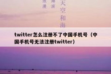 twitter怎么注册不了中国手机号（中国手机号无法注册twitter）