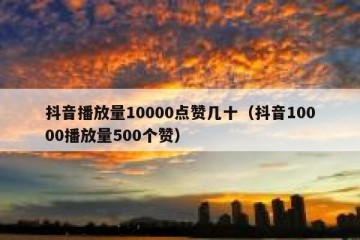 抖音播放量10000点赞几十（抖音10000播放量500个赞）