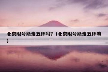 北京限号能走五环吗?（北京限号能走五环嘛）