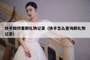 快手如何看刷礼物记录（快手怎么查询刷礼物记录）