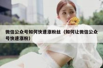 微信公众号如何快速涨粉丝（如何让微信公众号快速涨粉）