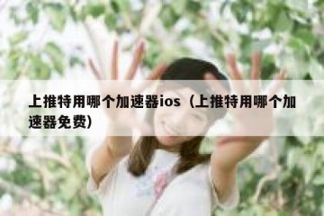 上推特用哪个加速器ios（上推特用哪个加速器免费）