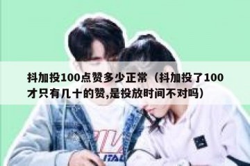 抖加投100点赞多少正常（抖加投了100才只有几十的赞,是投放时间不对吗）