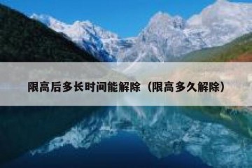 限高后多长时间能解除（限高多久解除）