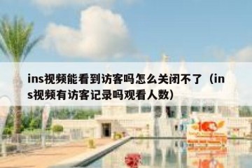 ins视频能看到访客吗怎么关闭不了（ins视频有访客记录吗观看人数）
