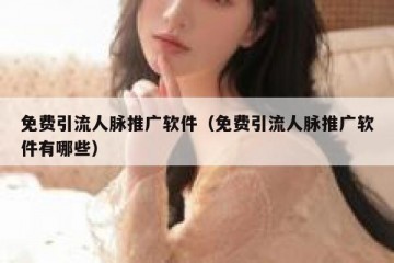 免费引流人脉推广软件（免费引流人脉推广软件有哪些）