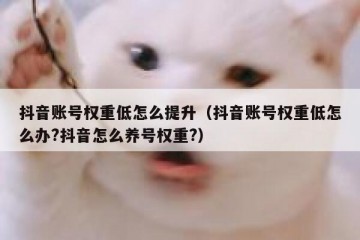 抖音账号权重低怎么提升（抖音账号权重低怎么办?抖音怎么养号权重?）
