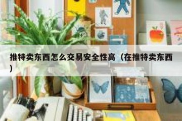 推特卖东西怎么交易安全性高（在推特卖东西）