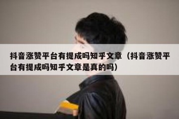 抖音涨赞平台有提成吗知乎文章（抖音涨赞平台有提成吗知乎文章是真的吗）