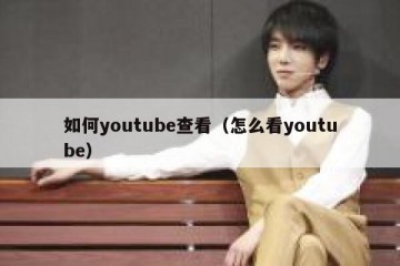 如何youtube查看（怎么看youtube）