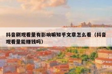抖音刷观看量有影响嘛知乎文章怎么看（抖音观看量能赚钱吗）