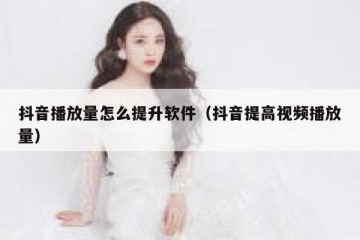 抖音播放量怎么提升软件（抖音提高视频播放量）
