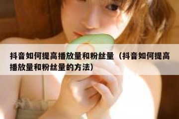 抖音如何提高播放量和粉丝量（抖音如何提高播放量和粉丝量的方法）