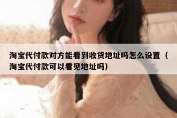 淘宝代付款对方能看到收货地址吗怎么设置（淘宝代付款可以看见地址吗）