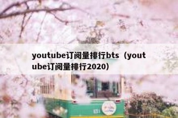 youtube订阅量排行bts（youtube订阅量排行2020）