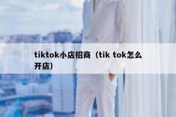 tiktok小店招商（tik tok怎么开店）