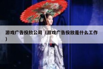 游戏广告投放公司（游戏广告投放是什么工作）