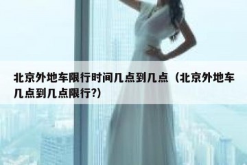 北京外地车限行时间几点到几点（北京外地车几点到几点限行?）