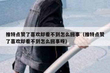 推特点赞了喜欢却看不到怎么回事（推特点赞了喜欢却看不到怎么回事呀）
