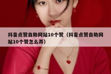 抖音点赞自助网站10个赞（抖音点赞自助网站10个赞怎么弄）
