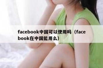facebook中国可以使用吗（facebook在中国能用么）