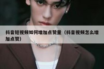 抖音短视频如何增加点赞量（抖音视频怎么增加点赞）